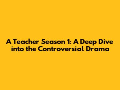 A Teacher Season 1: A Deep Dive into the Controversial Drama