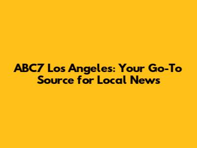 ABC7 Los Angeles: Your Go-To Source for Local News