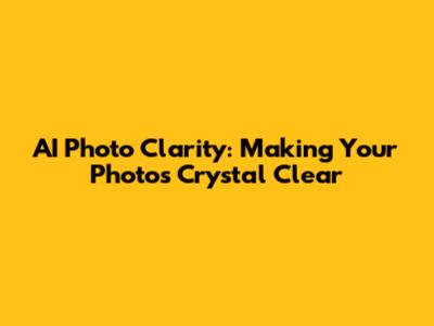 AI Photo Clarity: Making Your Photos Crystal Clear