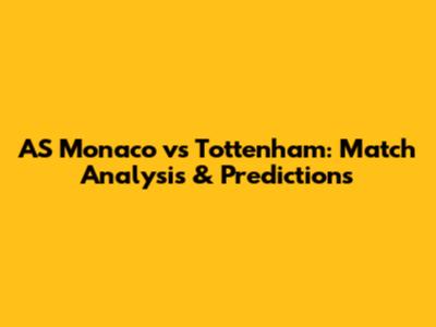 AS Monaco vs Tottenham: Match Analysis & Predictions