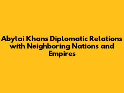 Abylai Khan's Diplomatic Relations with Neighboring Nations and Empires