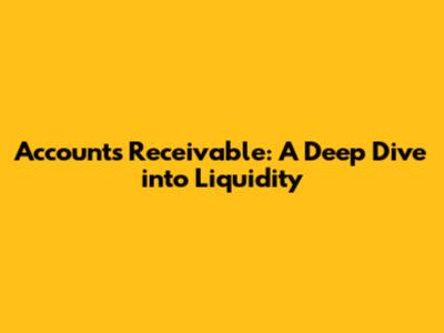 Accounts Receivable: A Deep Dive into Liquidity