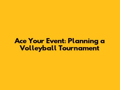 Ace Your Event: Planning a Volleyball Tournament