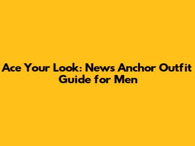 Ace Your Look: News Anchor Outfit Guide for Men