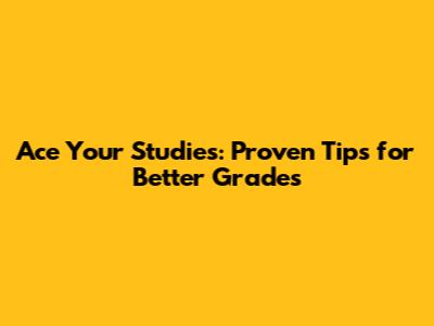 Ace Your Studies: Proven Tips for Better Grades