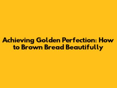 Achieving Golden Perfection: How to Brown Bread Beautifully