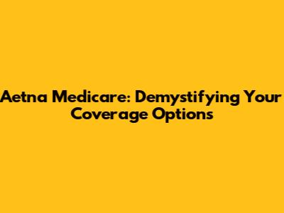 Aetna Medicare: Demystifying Your Coverage Options