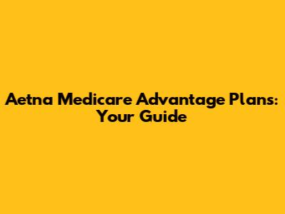 Aetna Medicare Advantage Plans: Your Guide