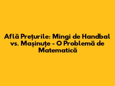 Află Prețurile: Mingi de Handbal vs. Mașinuțe - O Problemă de Matematică