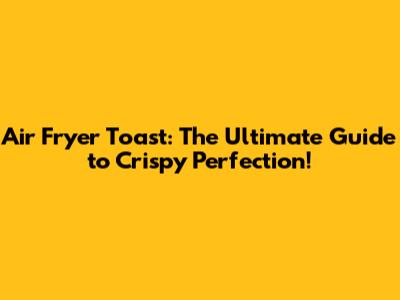 Air Fryer Toast: The Ultimate Guide to Crispy Perfection!