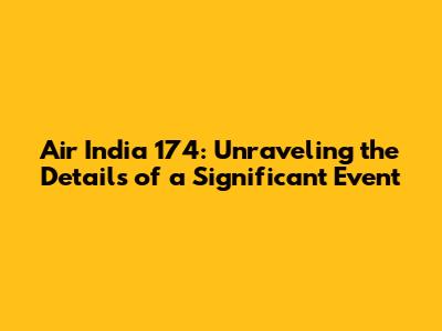Air India 174: Unraveling the Details of a Significant Event