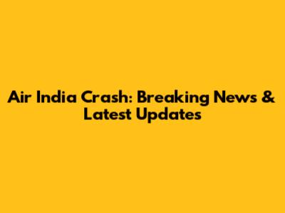 Air India Crash: Breaking News & Latest Updates