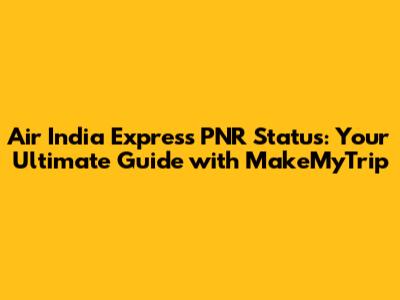 Air India Express PNR Status: Your Ultimate Guide with MakeMyTrip