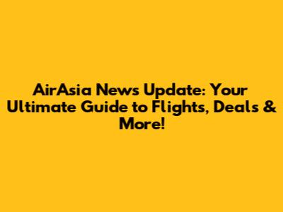 AirAsia News Update: Your Ultimate Guide to Flights, Deals & More!