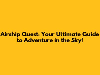 Airship Quest: Your Ultimate Guide to Adventure in the Sky!