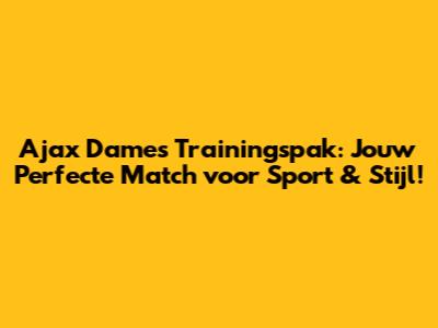 Ajax Dames Trainingspak: Jouw Perfecte Match voor Sport & Stijl!