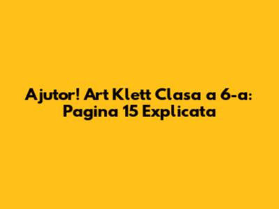 Ajutor! Art Klett Clasa a 6-a: Pagina 15 Explicata