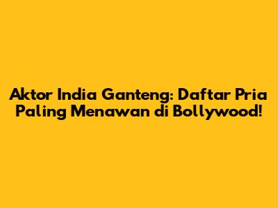Aktor India Ganteng: Daftar Pria Paling Menawan di Bollywood!