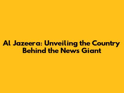 Al Jazeera: Unveiling the Country Behind the News Giant