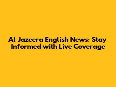 Al Jazeera English News: Stay Informed with Live Coverage