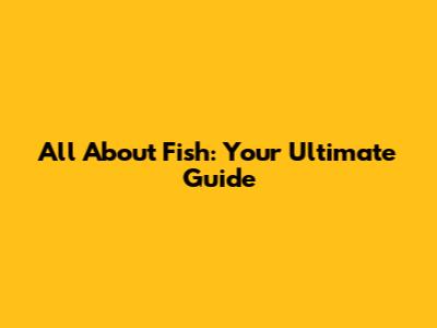 All About Fish: Your Ultimate Guide