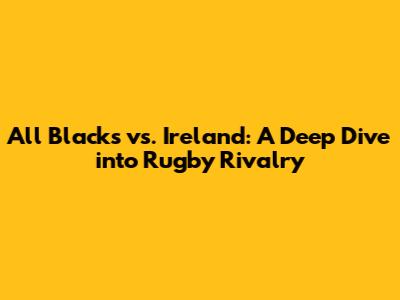 All Blacks vs. Ireland: A Deep Dive into Rugby Rivalry