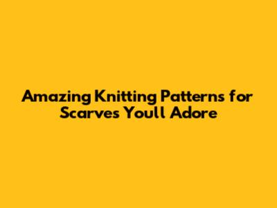 Amazing Knitting Patterns for Scarves You'll Adore