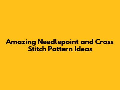 Amazing Needlepoint and Cross Stitch Pattern Ideas