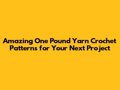 Amazing One Pound Yarn Crochet Patterns for Your Next Project