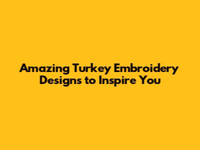 Amazing Turkey Embroidery Designs to Inspire You