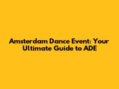 Amsterdam Dance Event: Your Ultimate Guide to ADE