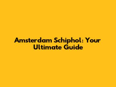 Amsterdam Schiphol: Your Ultimate Guide