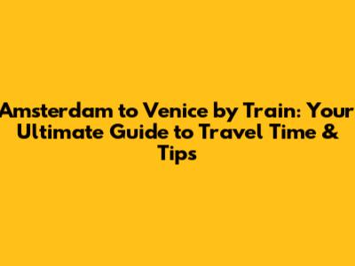 Amsterdam to Venice by Train: Your Ultimate Guide to Travel Time & Tips