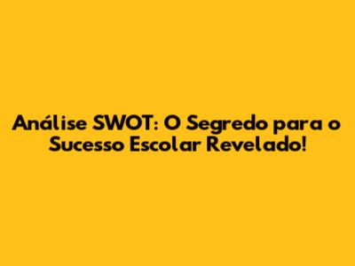 Análise SWOT: O Segredo para o Sucesso Escolar Revelado!