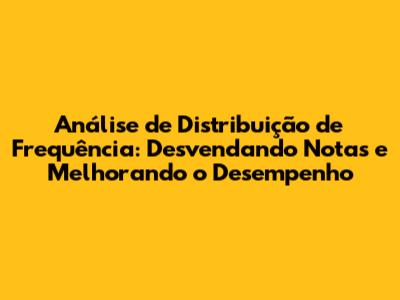 Análise de Distribuição de Frequência: Desvendando Notas e Melhorando o Desempenho