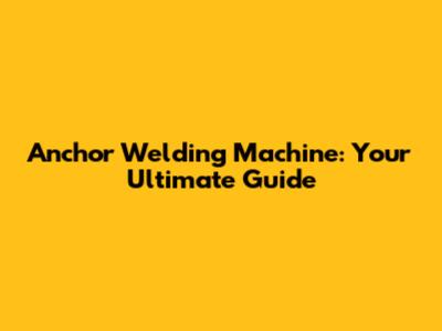 Anchor Welding Machine: Your Ultimate Guide
