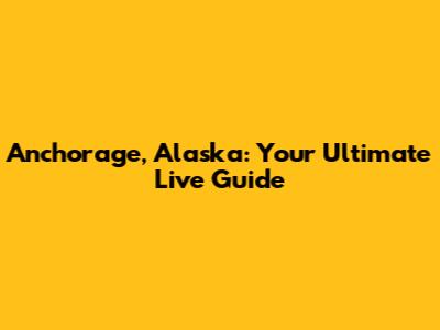Anchorage, Alaska: Your Ultimate Live Guide