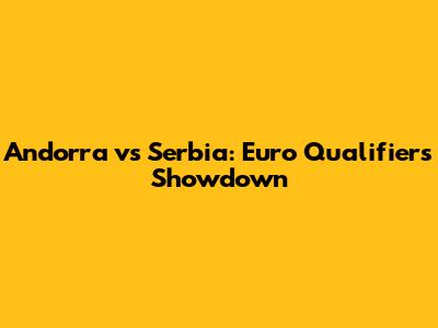 Andorra vs Serbia: Euro Qualifiers Showdown
