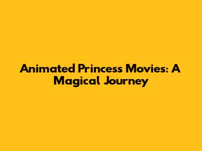 Animated Princess Movies: A Magical Journey