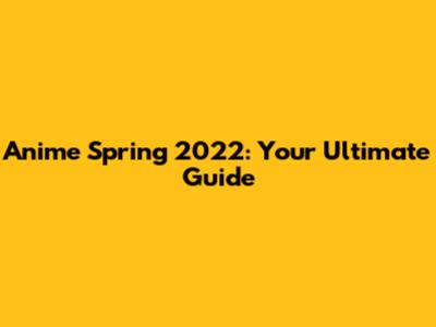 Anime Spring 2022: Your Ultimate Guide