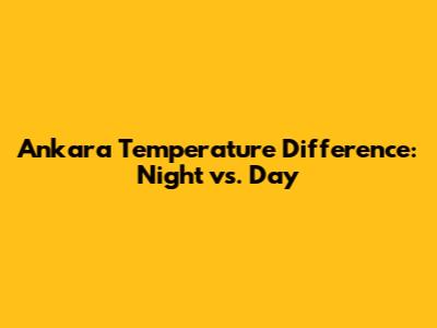 Ankara Temperature Difference: Night vs. Day