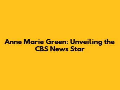 Anne Marie Green: Unveiling the CBS News Star