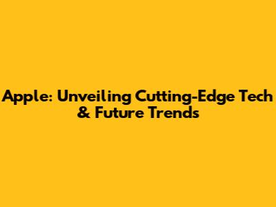 Apple: Unveiling Cutting-Edge Tech & Future Trends