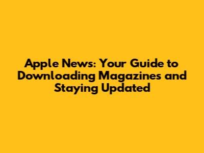 Apple News: Your Guide to Downloading Magazines and Staying Updated