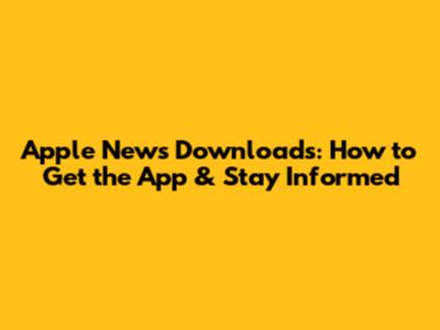 Apple News Downloads: How to Get the App & Stay Informed