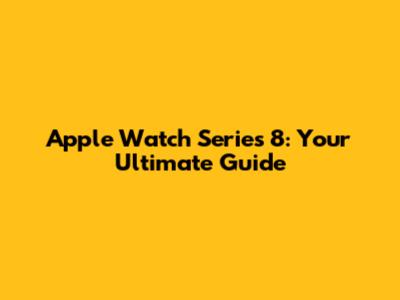 Apple Watch Series 8: Your Ultimate Guide