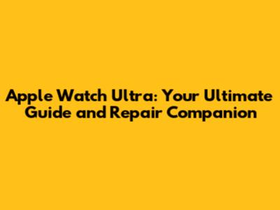 Apple Watch Ultra: Your Ultimate Guide and Repair Companion