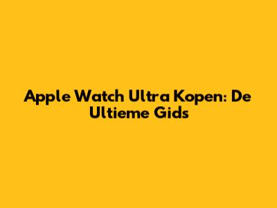 Apple Watch Ultra Kopen: De Ultieme Gids
