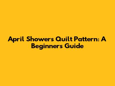 April Showers Quilt Pattern: A Beginner's Guide