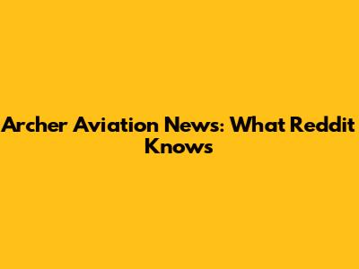 Archer Aviation News: What Reddit Knows
